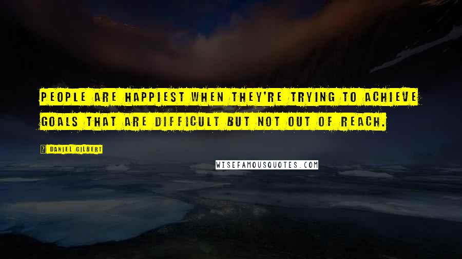 Daniel Gilbert Quotes: People are happiest when they're trying to achieve goals that are difficult but not out of reach.