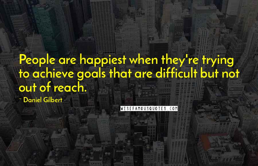 Daniel Gilbert Quotes: People are happiest when they're trying to achieve goals that are difficult but not out of reach.