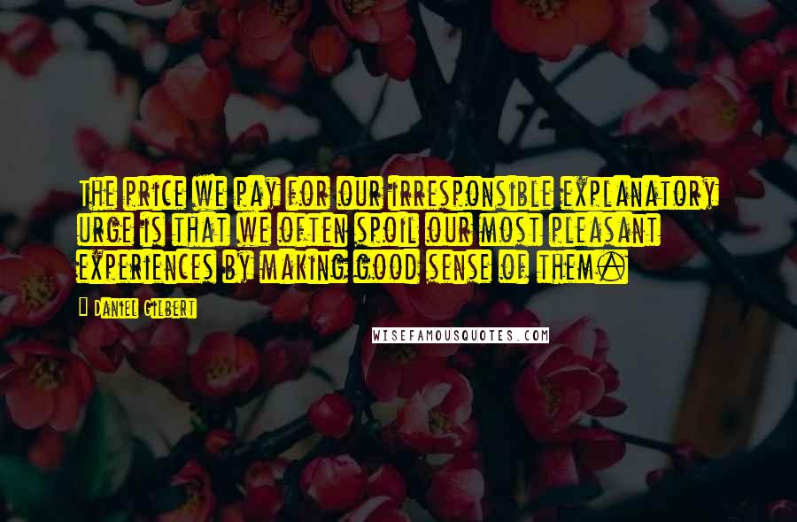 Daniel Gilbert Quotes: The price we pay for our irresponsible explanatory urge is that we often spoil our most pleasant experiences by making good sense of them.