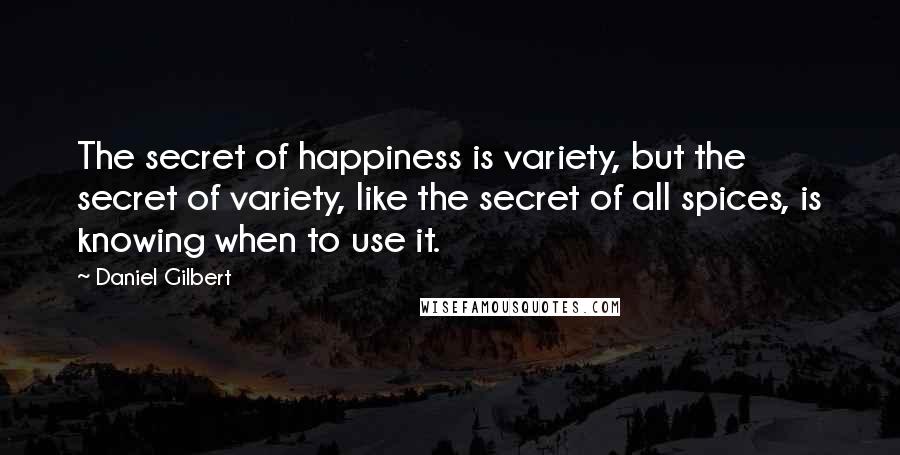 Daniel Gilbert Quotes: The secret of happiness is variety, but the secret of variety, like the secret of all spices, is knowing when to use it.
