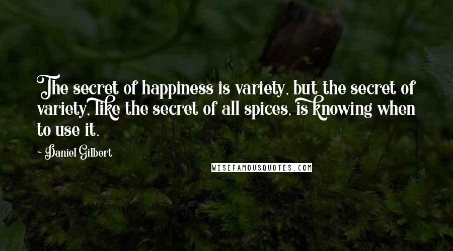 Daniel Gilbert Quotes: The secret of happiness is variety, but the secret of variety, like the secret of all spices, is knowing when to use it.