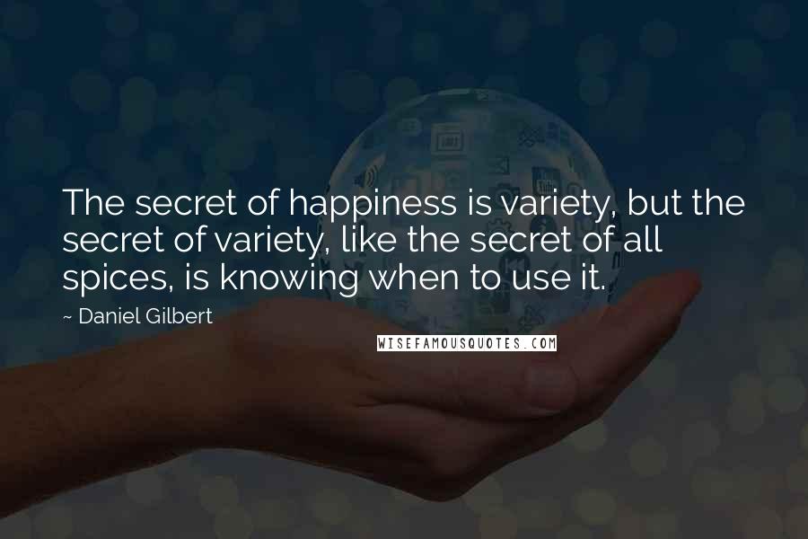 Daniel Gilbert Quotes: The secret of happiness is variety, but the secret of variety, like the secret of all spices, is knowing when to use it.