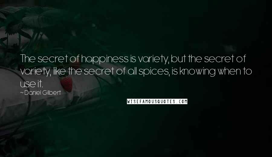 Daniel Gilbert Quotes: The secret of happiness is variety, but the secret of variety, like the secret of all spices, is knowing when to use it.