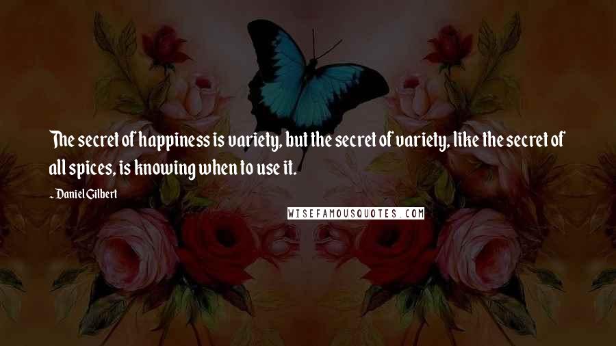 Daniel Gilbert Quotes: The secret of happiness is variety, but the secret of variety, like the secret of all spices, is knowing when to use it.