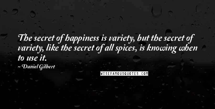 Daniel Gilbert Quotes: The secret of happiness is variety, but the secret of variety, like the secret of all spices, is knowing when to use it.