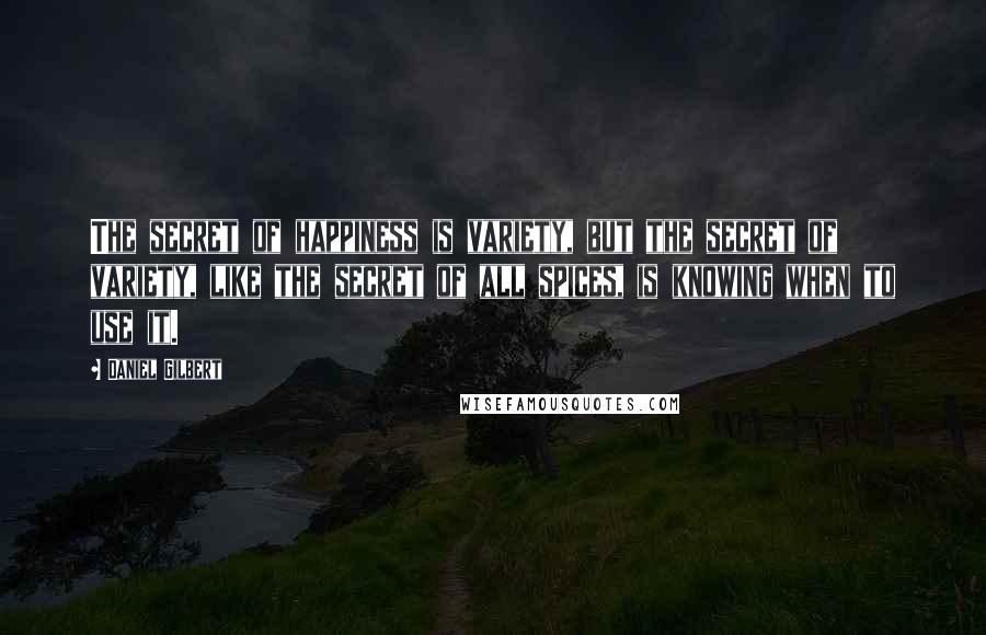 Daniel Gilbert Quotes: The secret of happiness is variety, but the secret of variety, like the secret of all spices, is knowing when to use it.