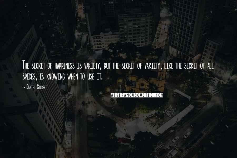 Daniel Gilbert Quotes: The secret of happiness is variety, but the secret of variety, like the secret of all spices, is knowing when to use it.