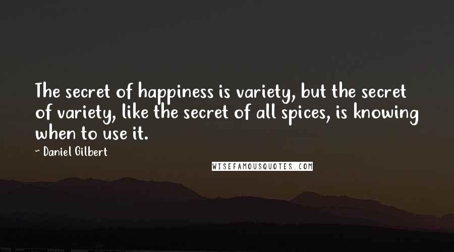 Daniel Gilbert Quotes: The secret of happiness is variety, but the secret of variety, like the secret of all spices, is knowing when to use it.