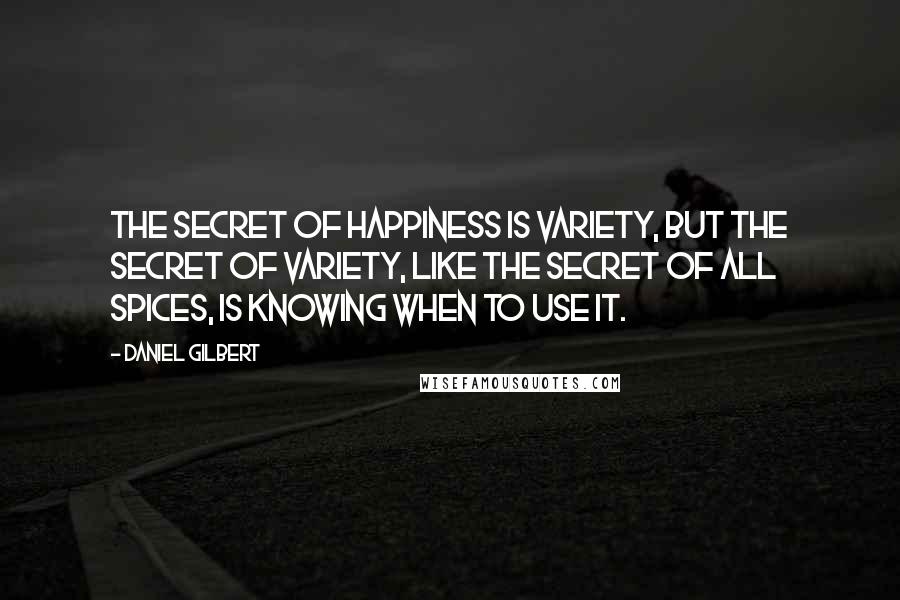 Daniel Gilbert Quotes: The secret of happiness is variety, but the secret of variety, like the secret of all spices, is knowing when to use it.