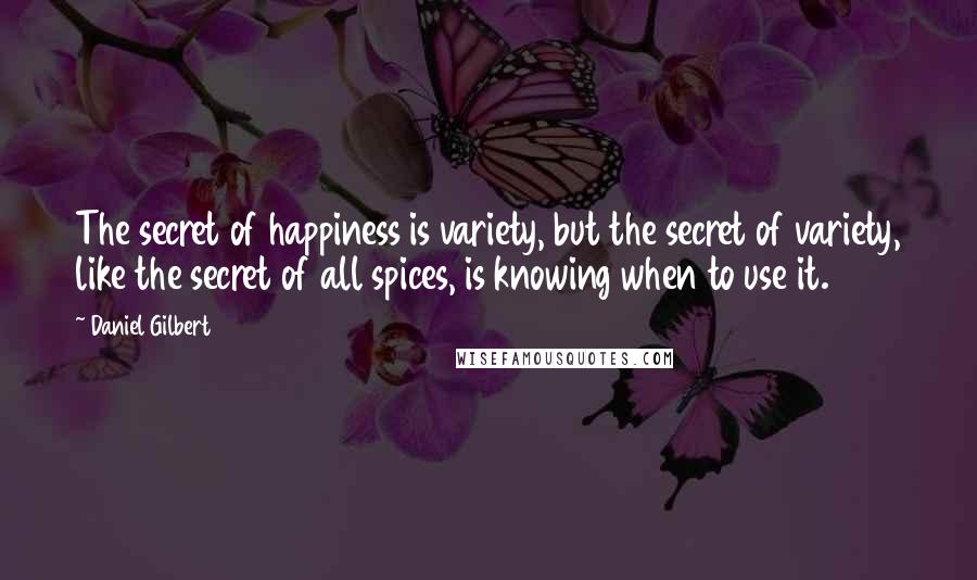 Daniel Gilbert Quotes: The secret of happiness is variety, but the secret of variety, like the secret of all spices, is knowing when to use it.