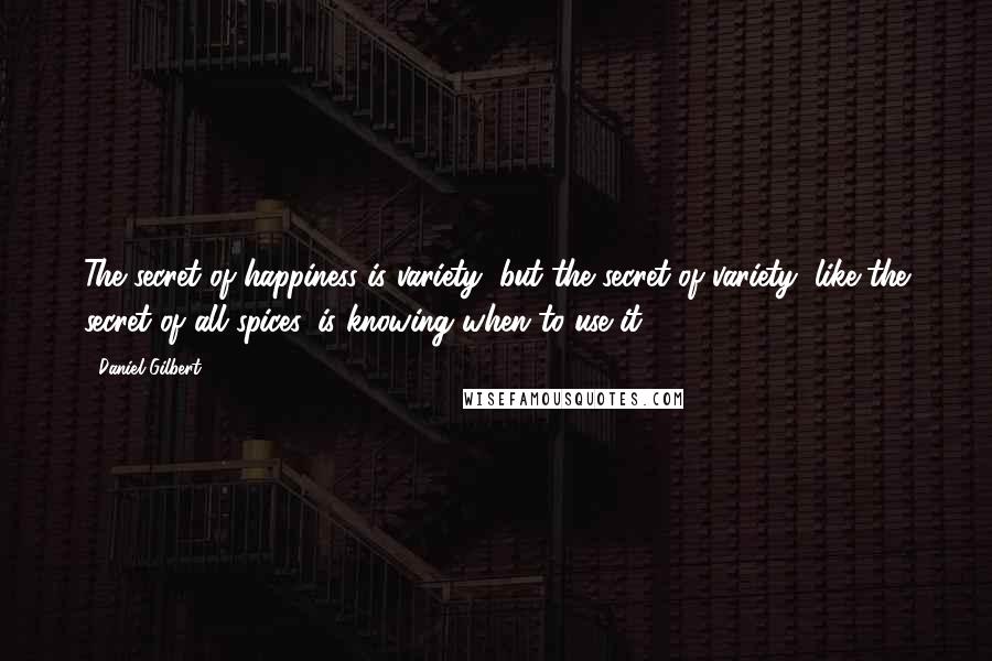 Daniel Gilbert Quotes: The secret of happiness is variety, but the secret of variety, like the secret of all spices, is knowing when to use it.