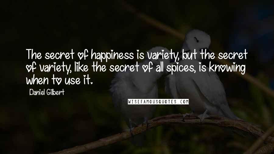 Daniel Gilbert Quotes: The secret of happiness is variety, but the secret of variety, like the secret of all spices, is knowing when to use it.