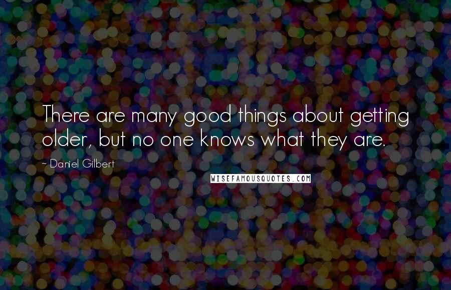 Daniel Gilbert Quotes: There are many good things about getting older, but no one knows what they are.