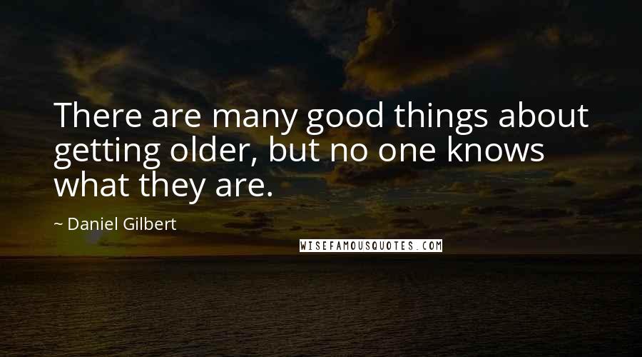 Daniel Gilbert Quotes: There are many good things about getting older, but no one knows what they are.