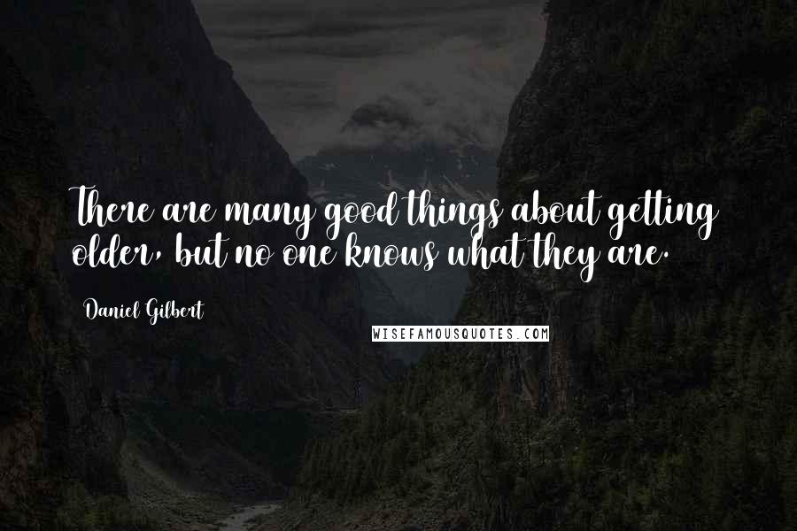 Daniel Gilbert Quotes: There are many good things about getting older, but no one knows what they are.