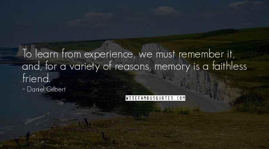 Daniel Gilbert Quotes: To learn from experience, we must remember it, and, for a variety of reasons, memory is a faithless friend.