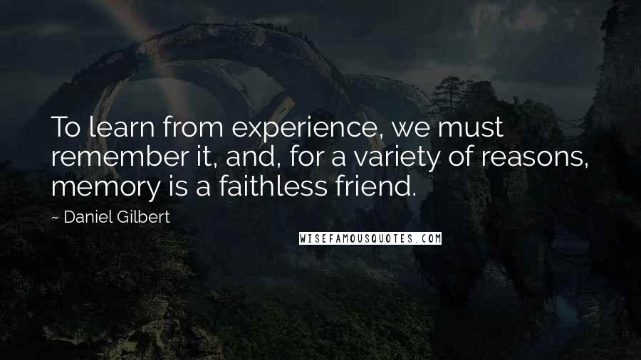 Daniel Gilbert Quotes: To learn from experience, we must remember it, and, for a variety of reasons, memory is a faithless friend.