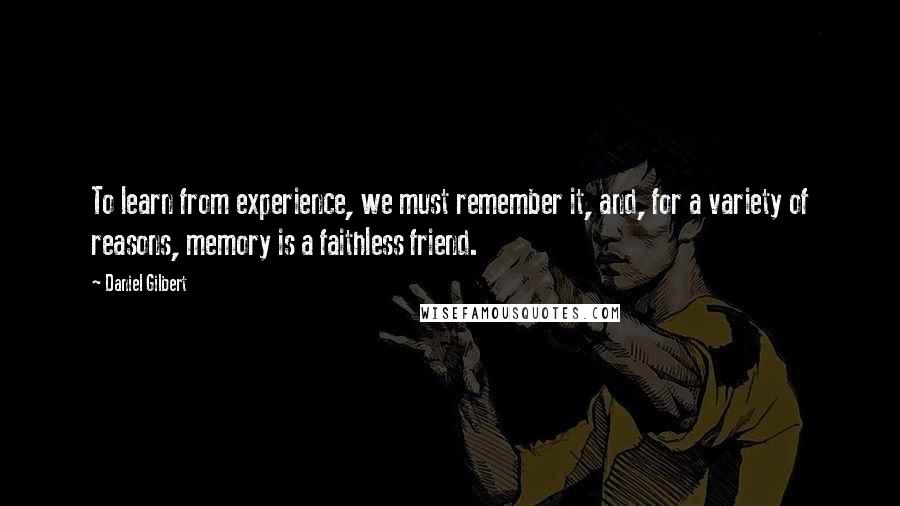 Daniel Gilbert Quotes: To learn from experience, we must remember it, and, for a variety of reasons, memory is a faithless friend.