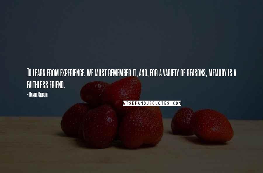 Daniel Gilbert Quotes: To learn from experience, we must remember it, and, for a variety of reasons, memory is a faithless friend.