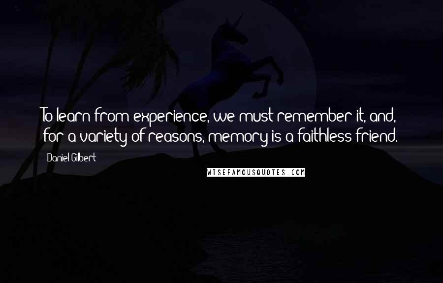 Daniel Gilbert Quotes: To learn from experience, we must remember it, and, for a variety of reasons, memory is a faithless friend.