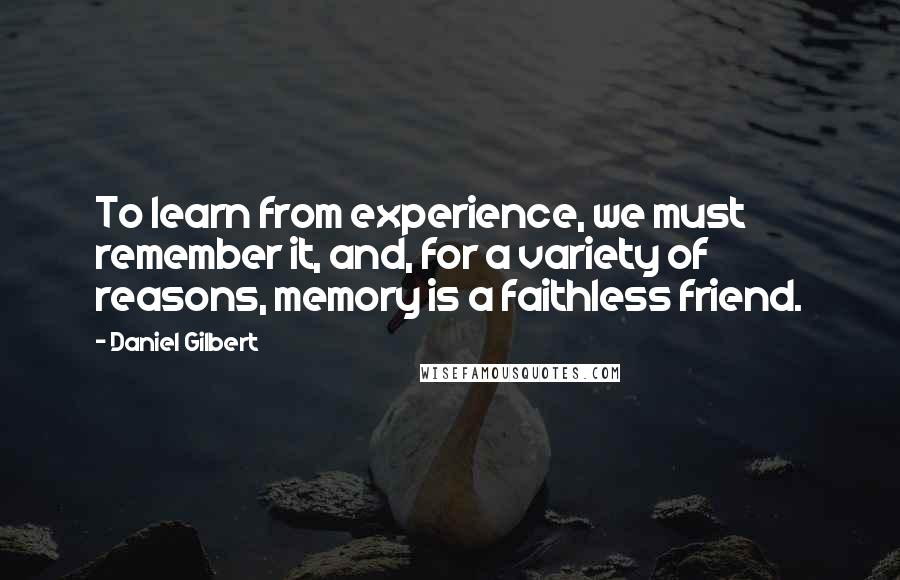 Daniel Gilbert Quotes: To learn from experience, we must remember it, and, for a variety of reasons, memory is a faithless friend.