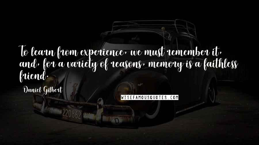 Daniel Gilbert Quotes: To learn from experience, we must remember it, and, for a variety of reasons, memory is a faithless friend.