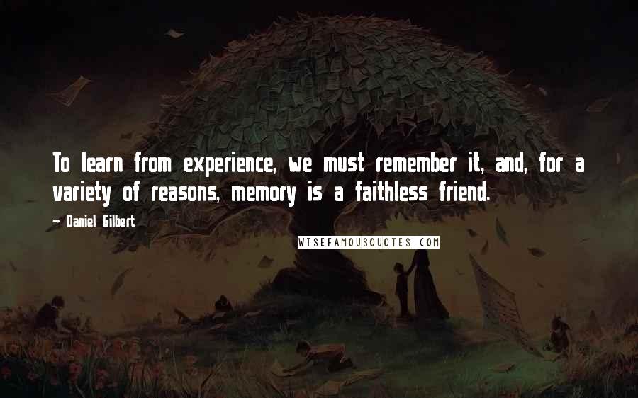 Daniel Gilbert Quotes: To learn from experience, we must remember it, and, for a variety of reasons, memory is a faithless friend.