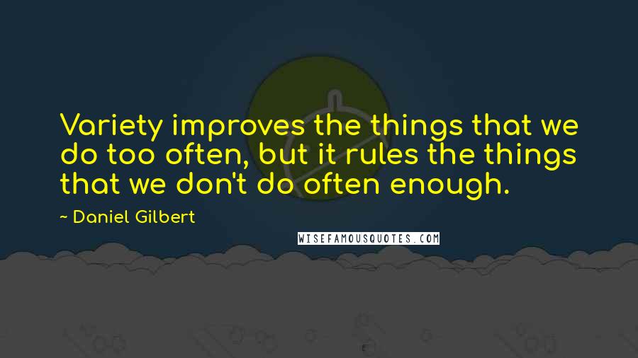 Daniel Gilbert Quotes: Variety improves the things that we do too often, but it rules the things that we don't do often enough.