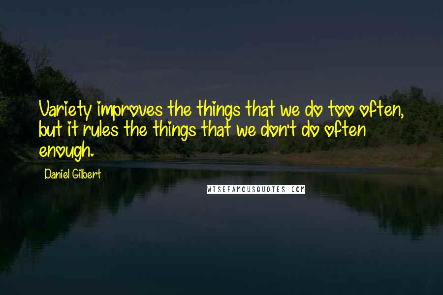 Daniel Gilbert Quotes: Variety improves the things that we do too often, but it rules the things that we don't do often enough.