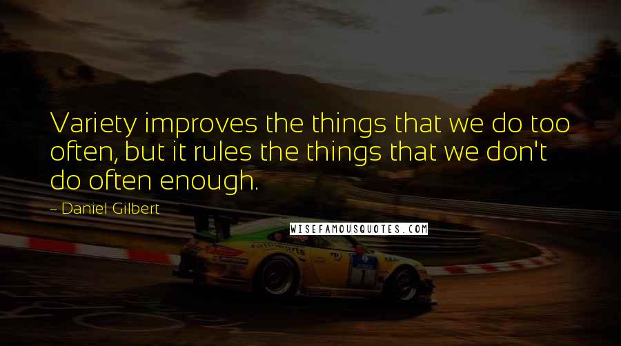 Daniel Gilbert Quotes: Variety improves the things that we do too often, but it rules the things that we don't do often enough.