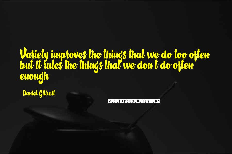 Daniel Gilbert Quotes: Variety improves the things that we do too often, but it rules the things that we don't do often enough.