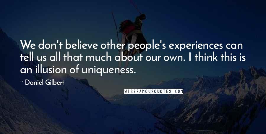 Daniel Gilbert Quotes: We don't believe other people's experiences can tell us all that much about our own. I think this is an illusion of uniqueness.