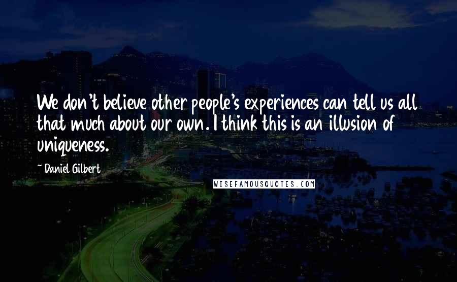 Daniel Gilbert Quotes: We don't believe other people's experiences can tell us all that much about our own. I think this is an illusion of uniqueness.