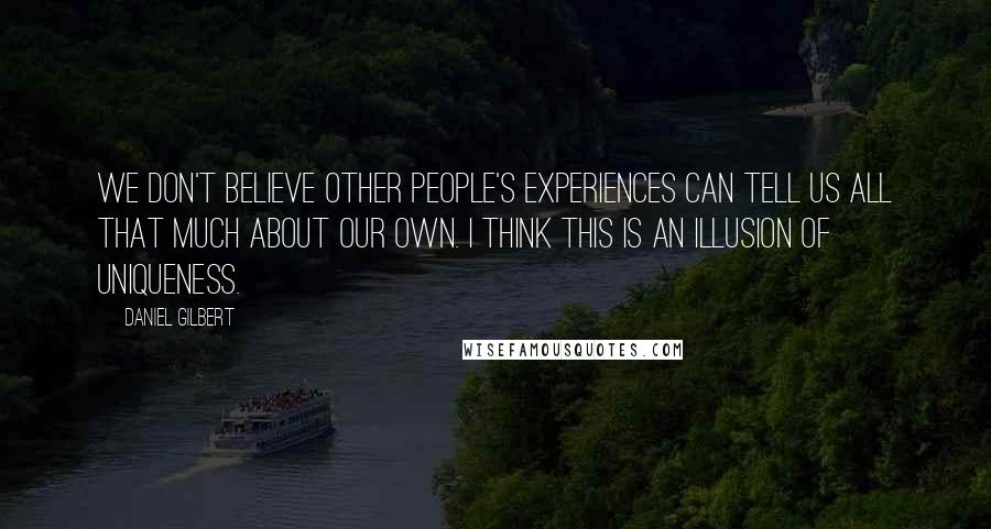 Daniel Gilbert Quotes: We don't believe other people's experiences can tell us all that much about our own. I think this is an illusion of uniqueness.