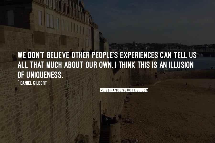 Daniel Gilbert Quotes: We don't believe other people's experiences can tell us all that much about our own. I think this is an illusion of uniqueness.