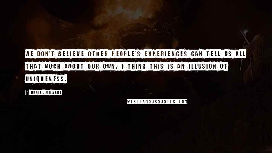 Daniel Gilbert Quotes: We don't believe other people's experiences can tell us all that much about our own. I think this is an illusion of uniqueness.