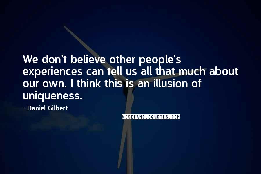 Daniel Gilbert Quotes: We don't believe other people's experiences can tell us all that much about our own. I think this is an illusion of uniqueness.