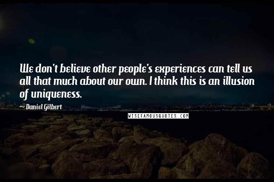 Daniel Gilbert Quotes: We don't believe other people's experiences can tell us all that much about our own. I think this is an illusion of uniqueness.