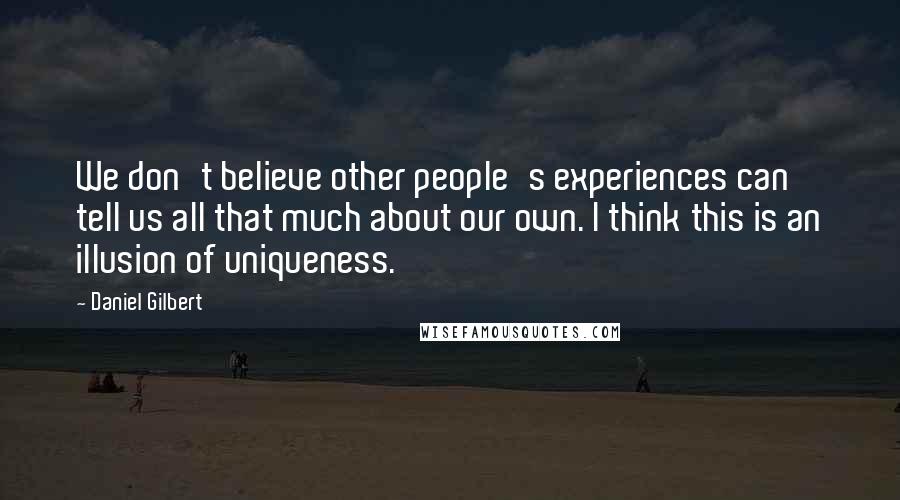 Daniel Gilbert Quotes: We don't believe other people's experiences can tell us all that much about our own. I think this is an illusion of uniqueness.