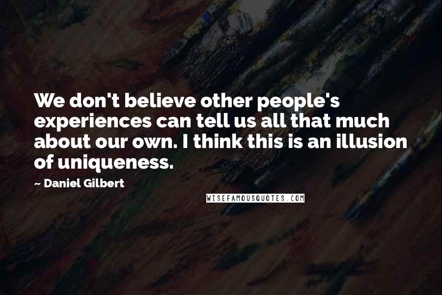 Daniel Gilbert Quotes: We don't believe other people's experiences can tell us all that much about our own. I think this is an illusion of uniqueness.