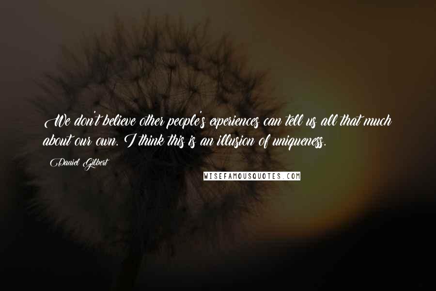 Daniel Gilbert Quotes: We don't believe other people's experiences can tell us all that much about our own. I think this is an illusion of uniqueness.