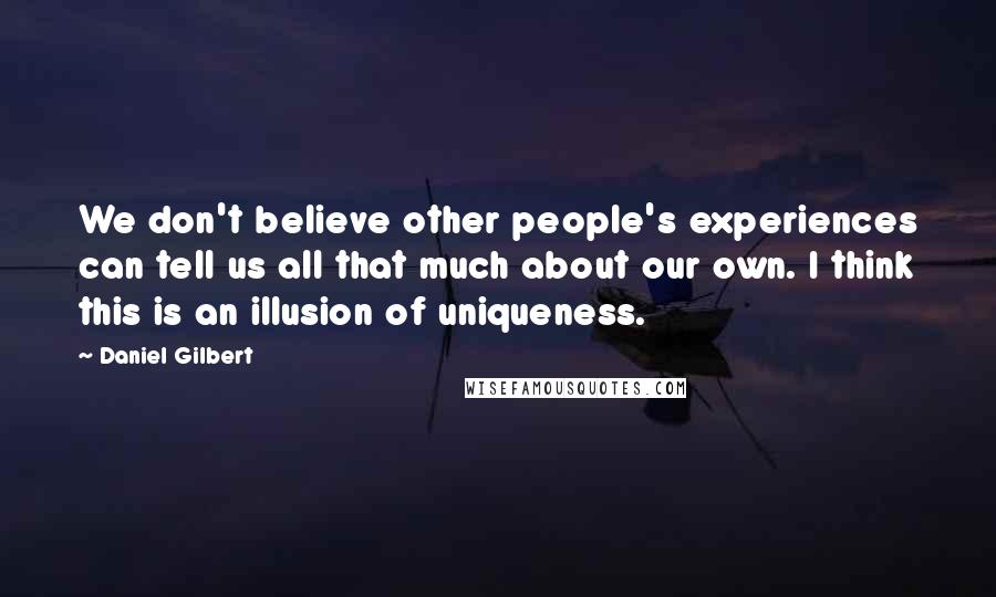 Daniel Gilbert Quotes: We don't believe other people's experiences can tell us all that much about our own. I think this is an illusion of uniqueness.