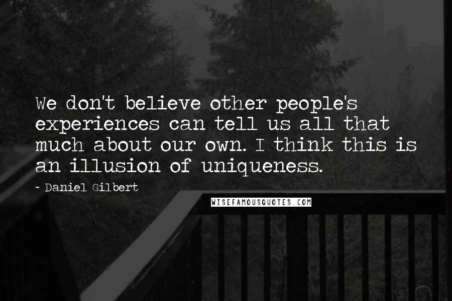 Daniel Gilbert Quotes: We don't believe other people's experiences can tell us all that much about our own. I think this is an illusion of uniqueness.