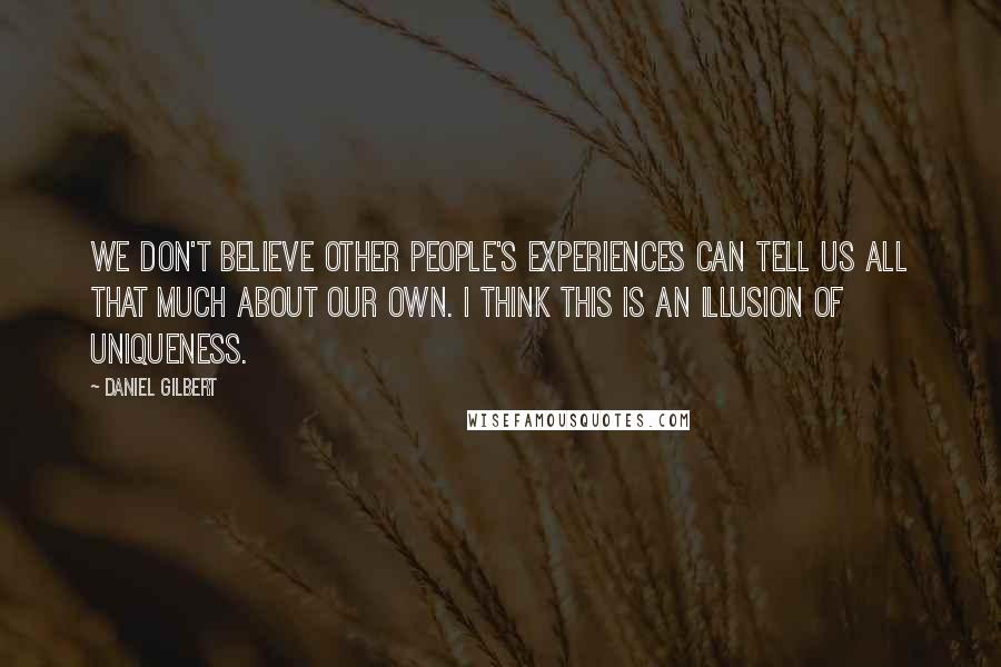 Daniel Gilbert Quotes: We don't believe other people's experiences can tell us all that much about our own. I think this is an illusion of uniqueness.