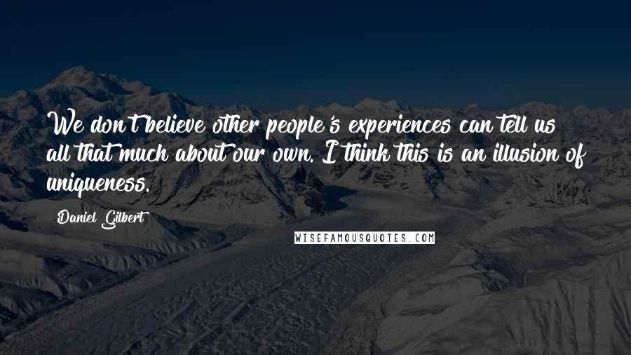 Daniel Gilbert Quotes: We don't believe other people's experiences can tell us all that much about our own. I think this is an illusion of uniqueness.