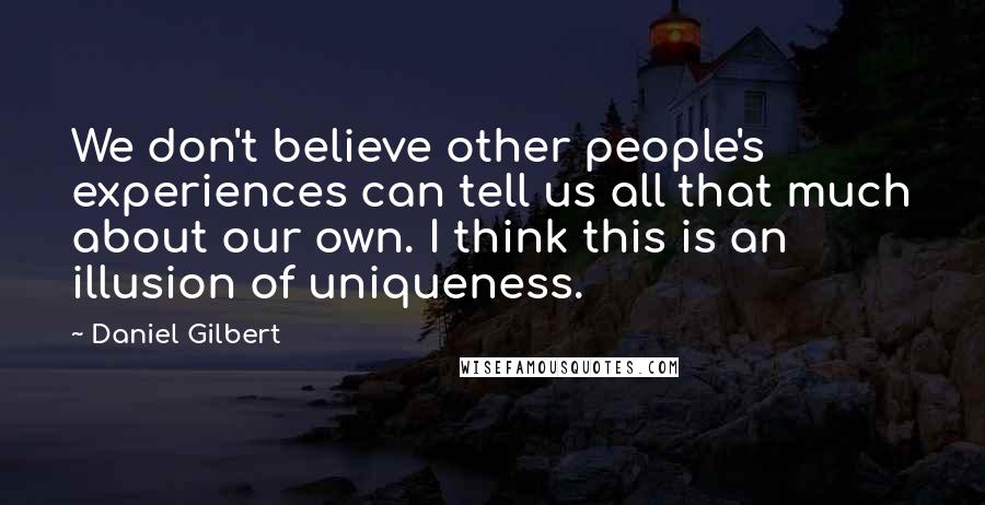 Daniel Gilbert Quotes: We don't believe other people's experiences can tell us all that much about our own. I think this is an illusion of uniqueness.