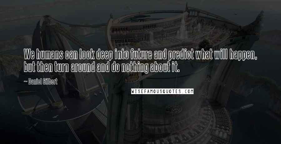 Daniel Gilbert Quotes: We humans can look deep into future and predict what will happen, but then turn around and do nothing about it.