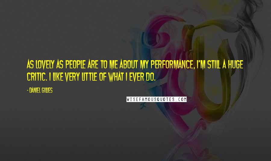 Daniel Gillies Quotes: As lovely as people are to me about my performance, I'm still a huge critic. I like very little of what I ever do.