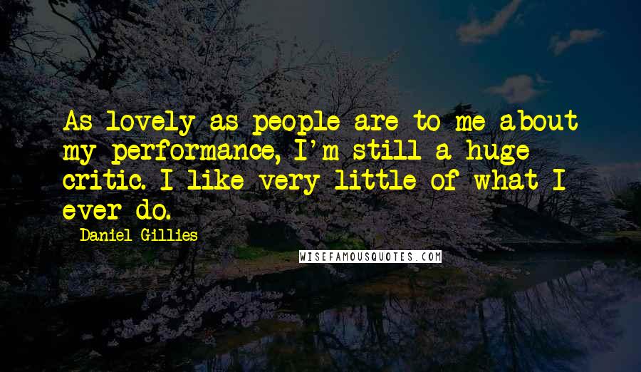 Daniel Gillies Quotes: As lovely as people are to me about my performance, I'm still a huge critic. I like very little of what I ever do.