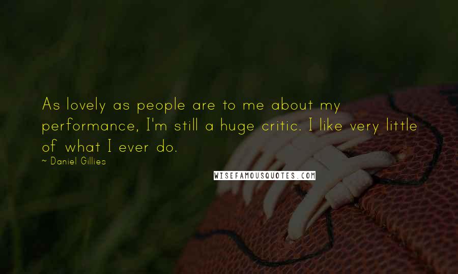 Daniel Gillies Quotes: As lovely as people are to me about my performance, I'm still a huge critic. I like very little of what I ever do.